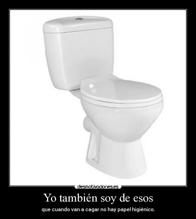 Yo también soy de esos - que cuando van a cagar no hay papel higiénico.
