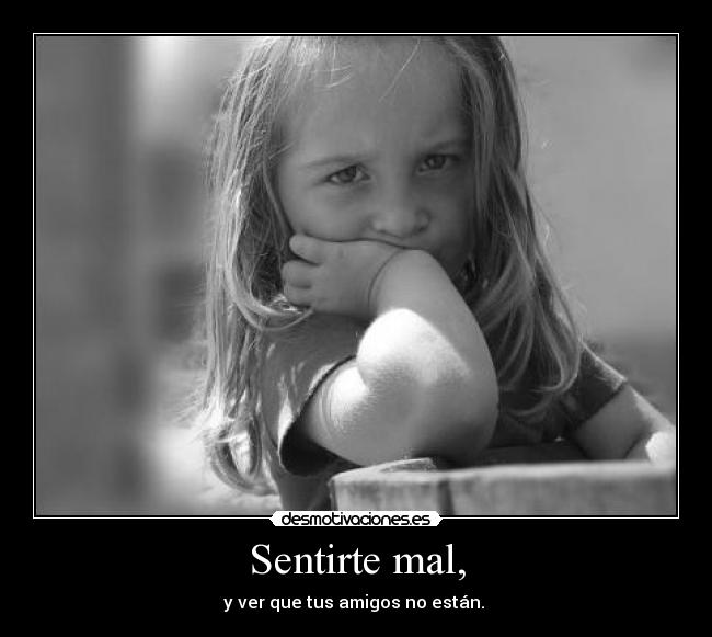 Sentirte mal, - y ver que tus amigos no están.