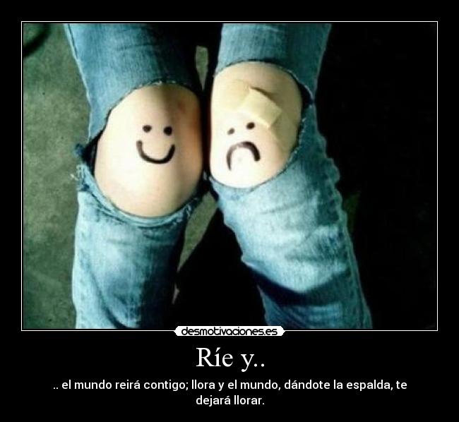 Ríe y.. - .. el mundo reirá contigo; llora y el mundo, dándote la espalda, te dejará llorar.