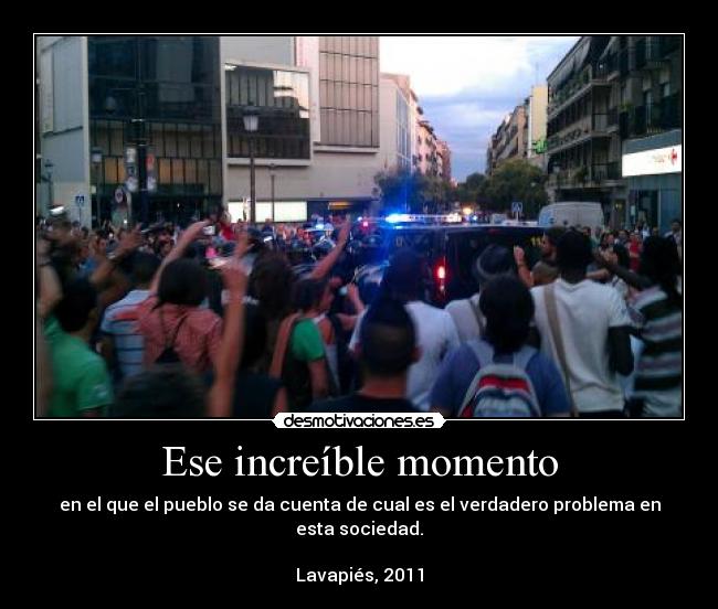 Ese increíble momento - en el que el pueblo se da cuenta de cual es el verdadero problema en esta sociedad.
Lavapiés, 2011