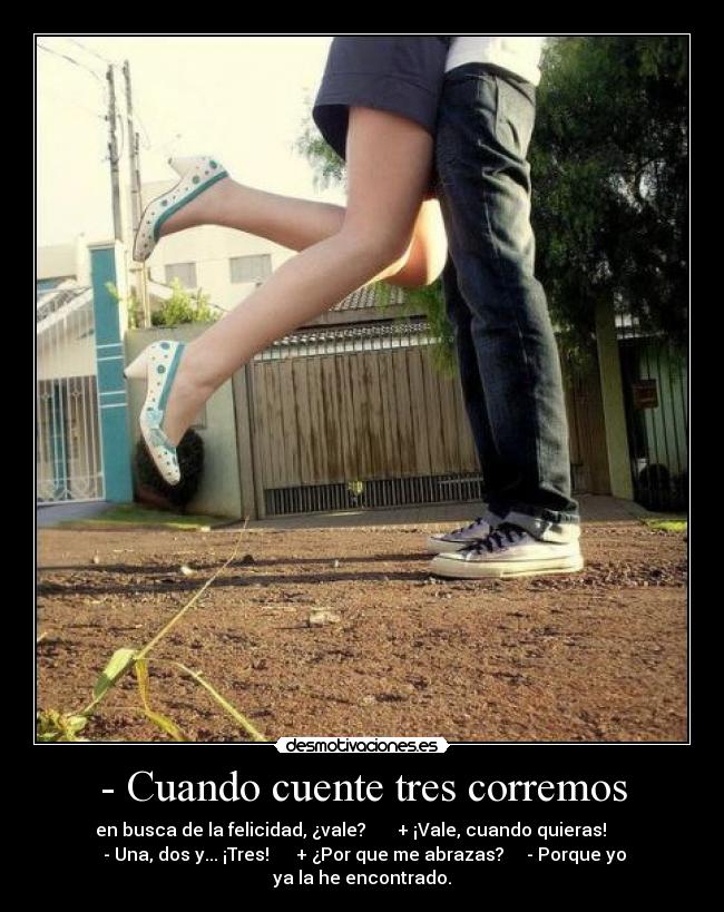 - Cuando cuente tres corremos - en busca de la felicidad, ¿vale? + ¡Vale, cuando quieras!
- Una, dos y... ¡Tres! + ¿Por que me abrazas? - Porque yo
ya la he encontrado.