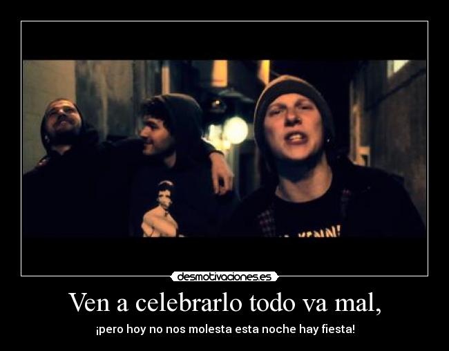 Ven a celebrarlo todo va mal, -