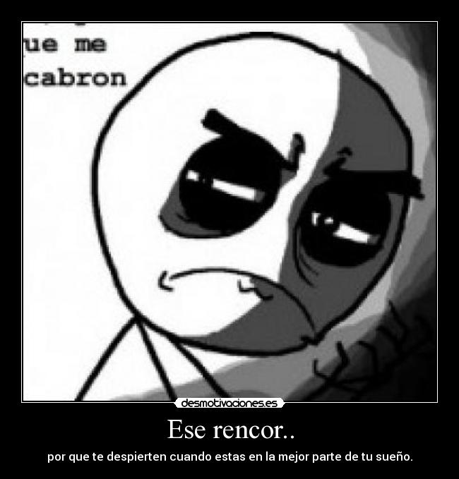 Ese rencor.. - por que te despierten cuando estas en la mejor parte de tu sueño.