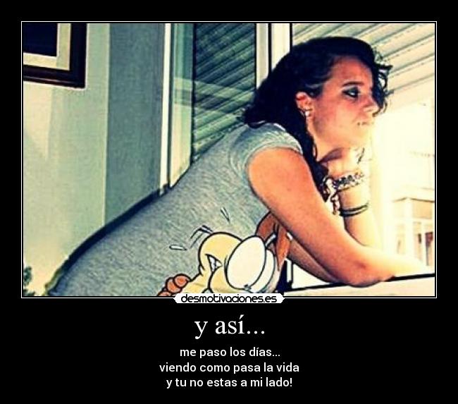 y así... - me paso los días...
viendo como pasa la vida
y tu no estas a mi lado!