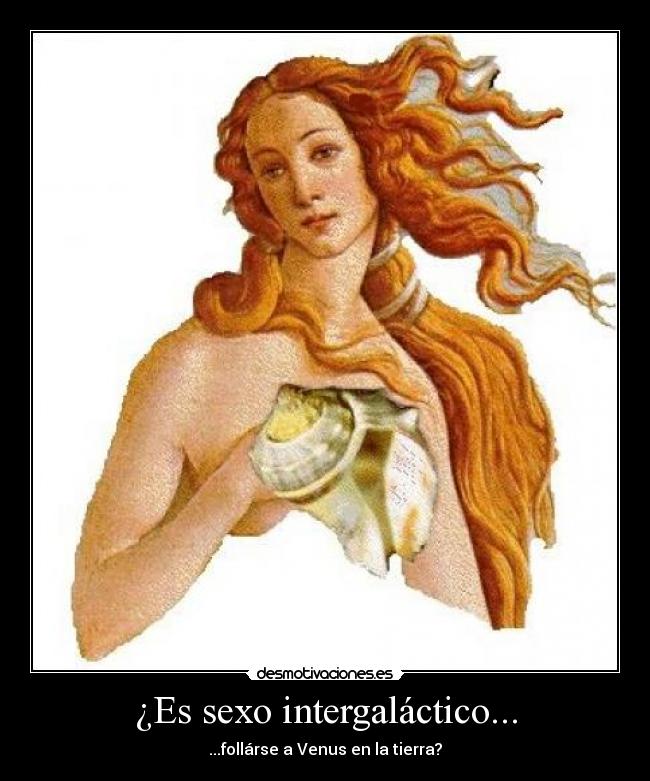 ¿Es sexo intergaláctico... - ...follárse a Venus en la tierra?