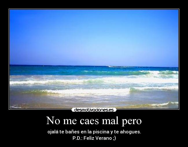 No me caes mal pero - ojalá te bañes en la piscina y te ahogues.
P.D.: Feliz Verano ;)