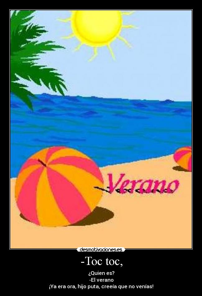 -Toc toc, - ¿Quien es?
-El verano
¡Ya era ora, hijo puta, creeía que no venías!