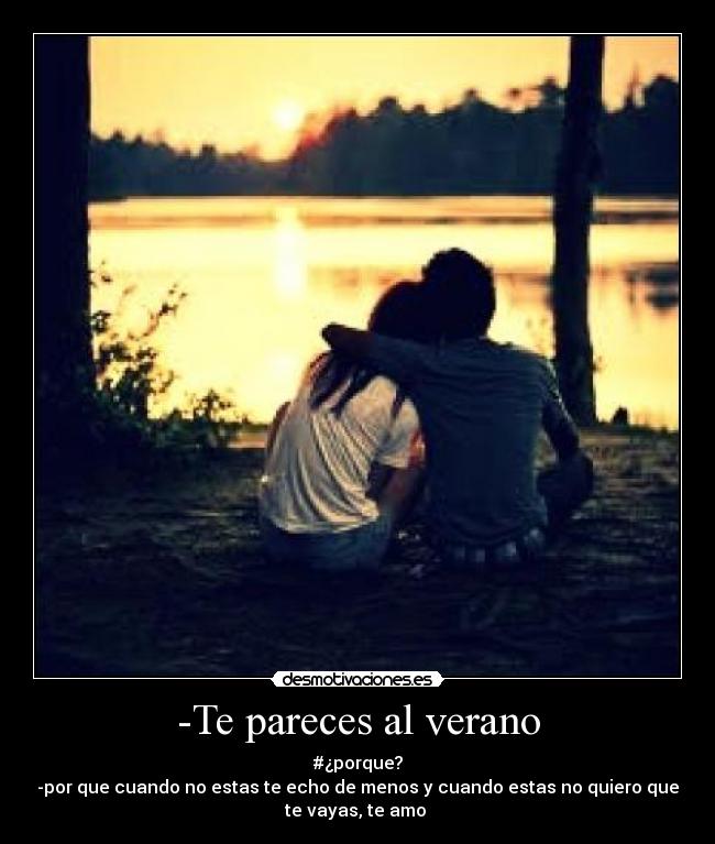 -Te pareces al verano - #¿porque?
-por que cuando no estas te echo de menos y cuando estas no quiero que
te vayas, te amo ♥
