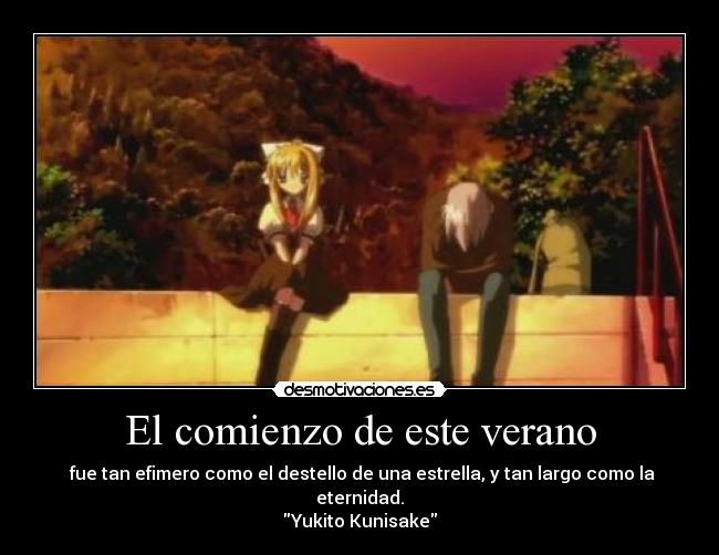 El comienzo de este verano -  fue tan efimero como el destello de una estrella, y tan largo como la eternidad.
Yukito Kunisake