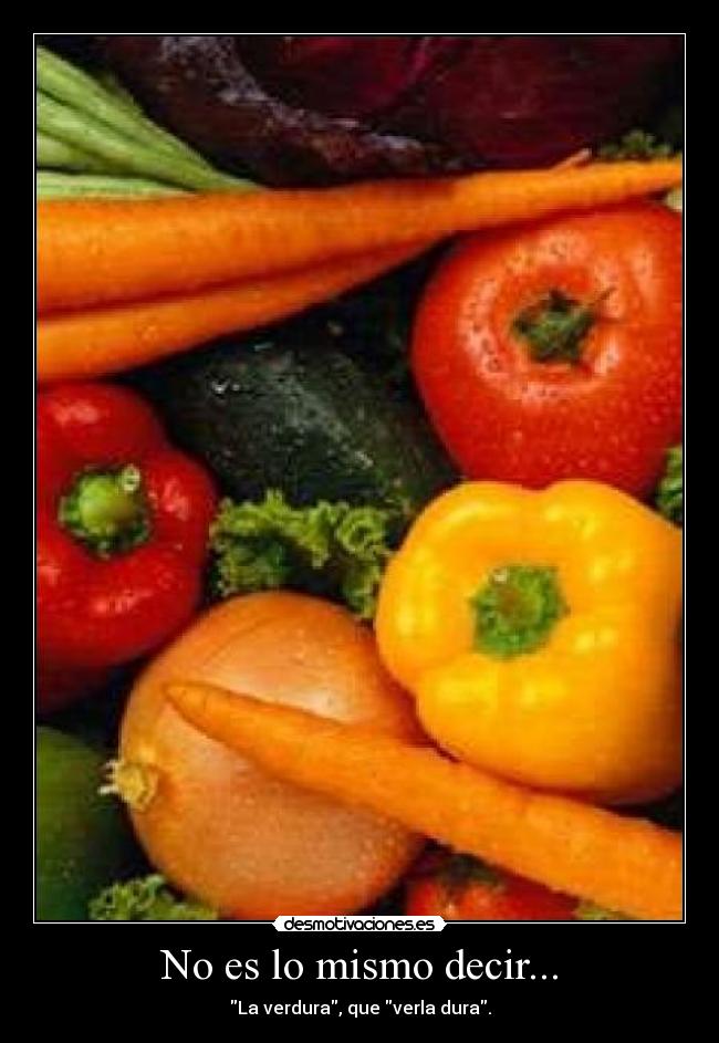 No es lo mismo decir... - La verdura, que verla dura.