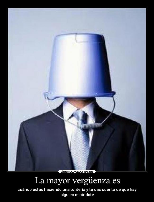 La mayor vergüenza es - cuándo estas haciendo una tontería y te das cuenta de que hay alguien mirándote