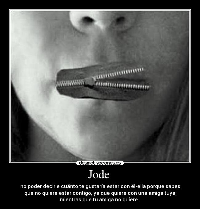 Jode - no poder decirle cuánto te gustaría estar con él-ella porque sabes
que no quiere estar contigo, ya que quiere con una amiga tuya,
mientras que tu amiga no quiere.