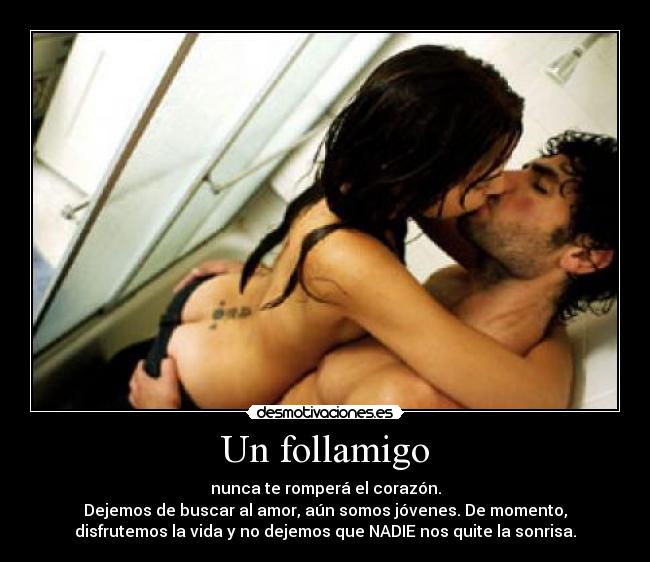 Un follamigo - nunca te romperá el corazón.
Dejemos de buscar al amor, aún somos jóvenes. De momento,
disfrutemos la vida y no dejemos que NADIE nos quite la sonrisa.