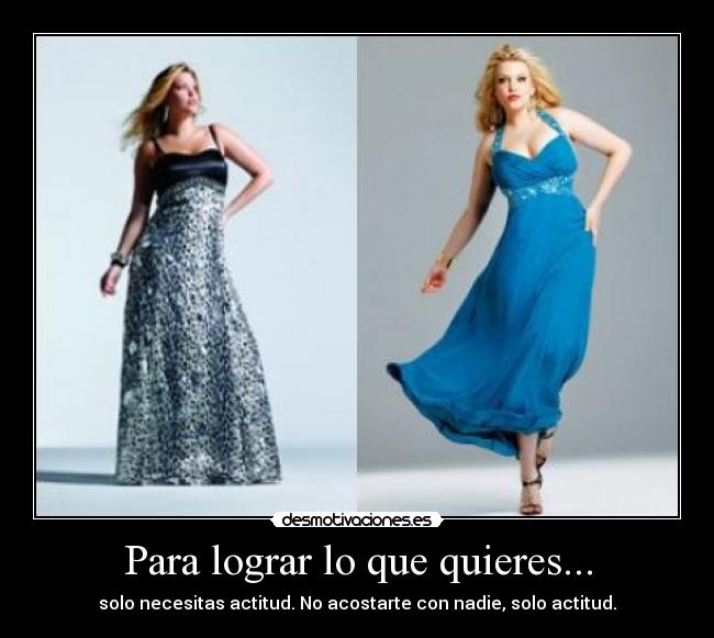 Para lograr lo que quieres... - solo necesitas actitud. No acostarte con nadie, solo actitud.