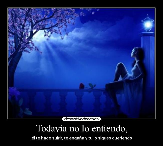 Todavía no lo entiendo, - él te hace sufrir, te engaña y tu lo sigues queriendo