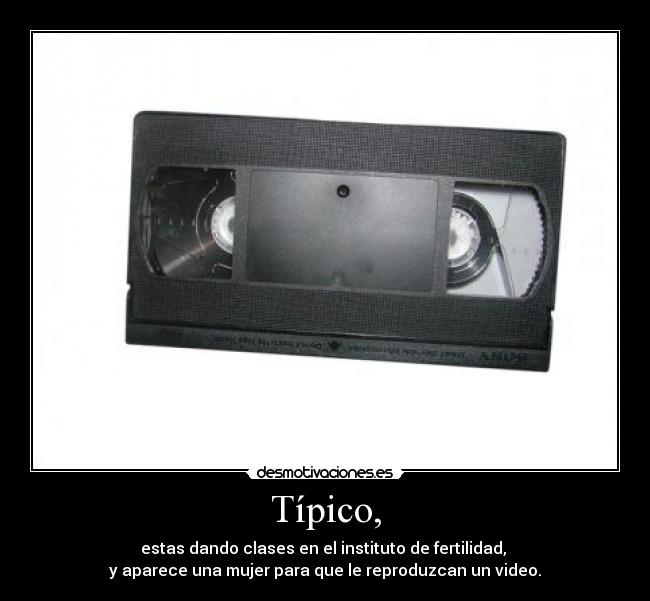 Típico, - estas dando clases en el instituto de fertilidad,
y aparece una mujer para que le reproduzcan un video.
