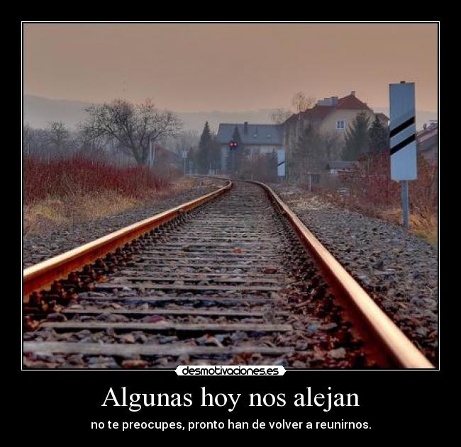 Algunas hoy nos alejan - no te preocupes, pronto han de volver a reunirnos.