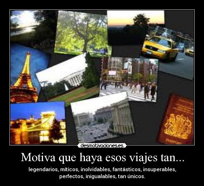 Motiva que haya esos viajes tan... - legendarios, míticos, inolvidables, fantásticos, insuperables,
perfectos, inigualables, tan únicos.