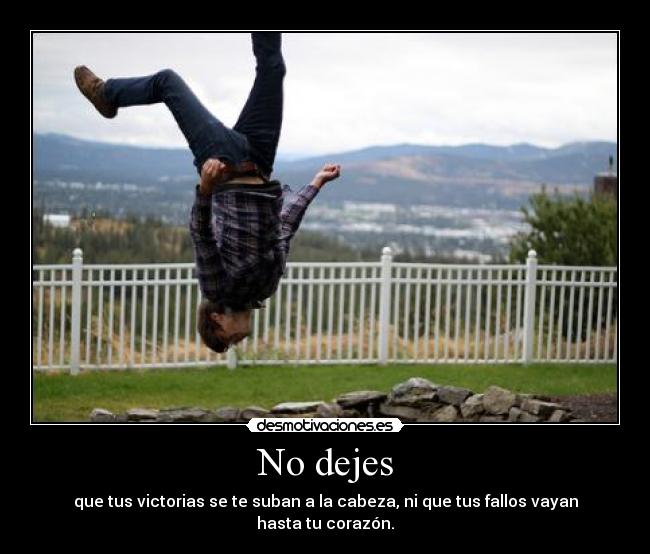 No dejes - que tus victorias se te suban a la cabeza, ni que tus fallos vayan hasta tu corazón.