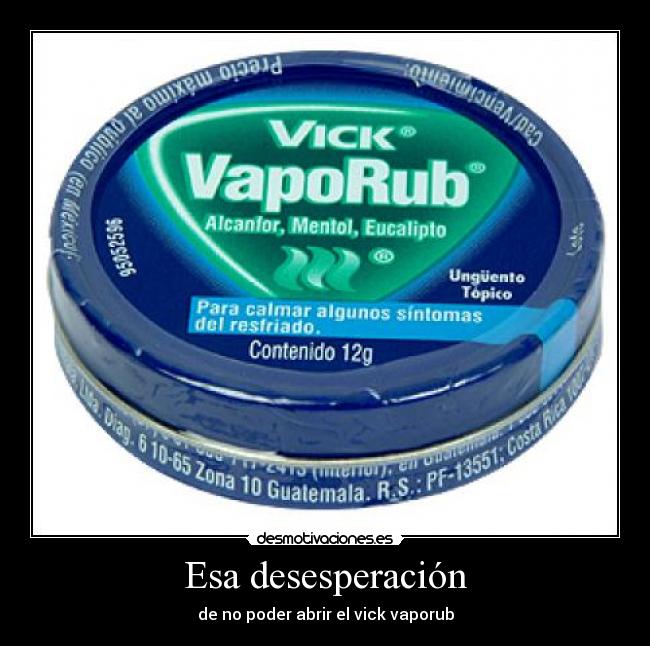 Esa desesperación - de no poder abrir el vick vaporub