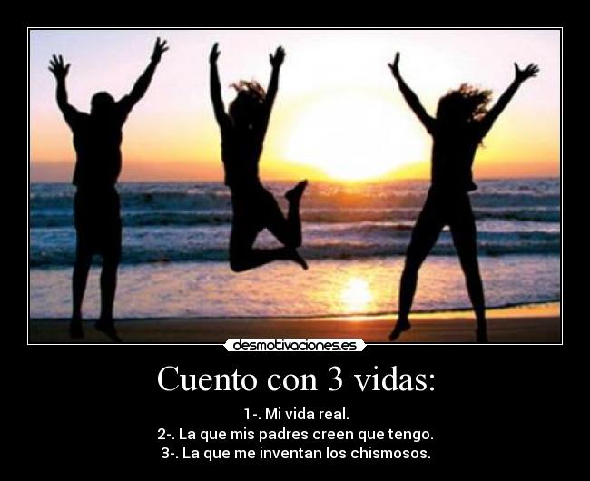 Cuento con 3 vidas: - 1-. Mi vida real.
2-. La que mis padres creen que tengo.
3-. La que me inventan los chismosos.