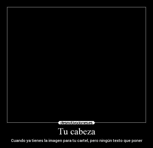 Tu cabeza - Cuando ya tienes la imagen para tu cartel, pero ningún texto que poner