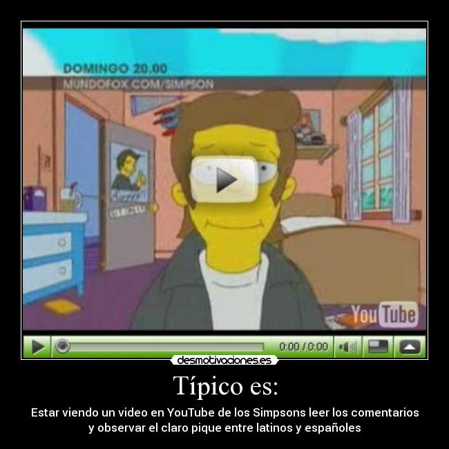 Típico es: - Estar viendo un video en YouTube de los Simpsons leer los comentarios
y observar el claro pique entre latinos y españoles