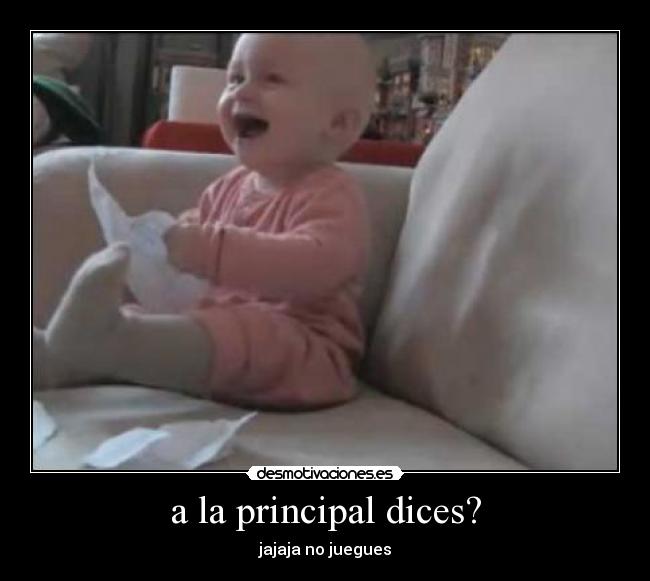 a la principal dices? -