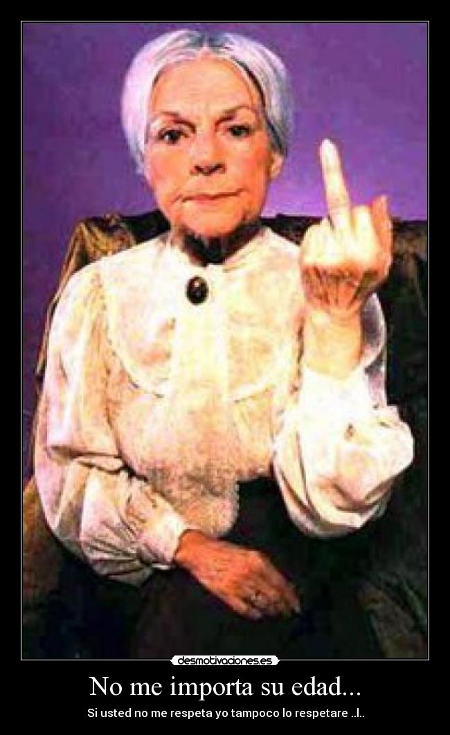 No me importa su edad... - Si usted no me respeta yo tampoco lo respetare ..l..