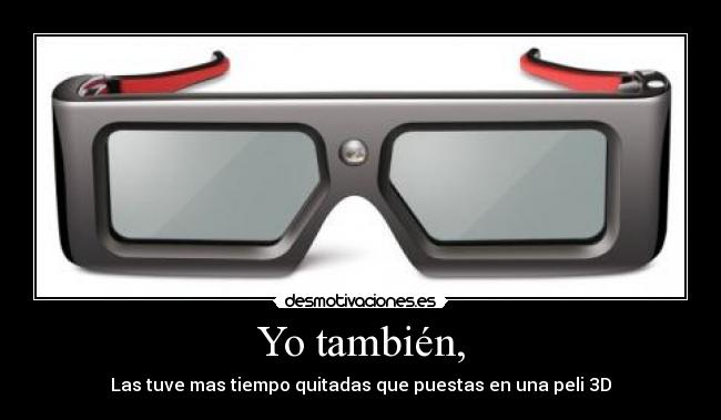 Yo también, - Las tuve mas tiempo quitadas que puestas en una peli 3D