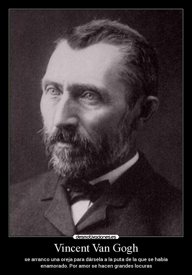 Vincent Van Gogh - se arranco una oreja para dársela a la puta de la que se había
enamorado. Por amor se hacen grandes locuras