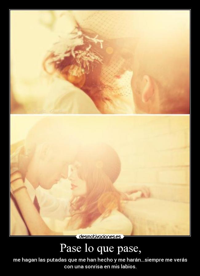 Pase lo que pase, - me hagan las putadas que me han hecho y me harán...siempre me verás
con una sonrisa en mis labios.