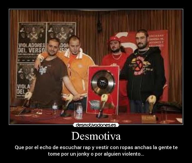 Desmotiva - Que por el echo de escuchar rap y vestir con ropas anchas la gente te
tome por un jonky o por alguien violento...