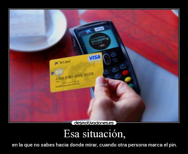 Esa situación, - en la que no sabes hacia donde mirar, cuando otra persona marca el pin.