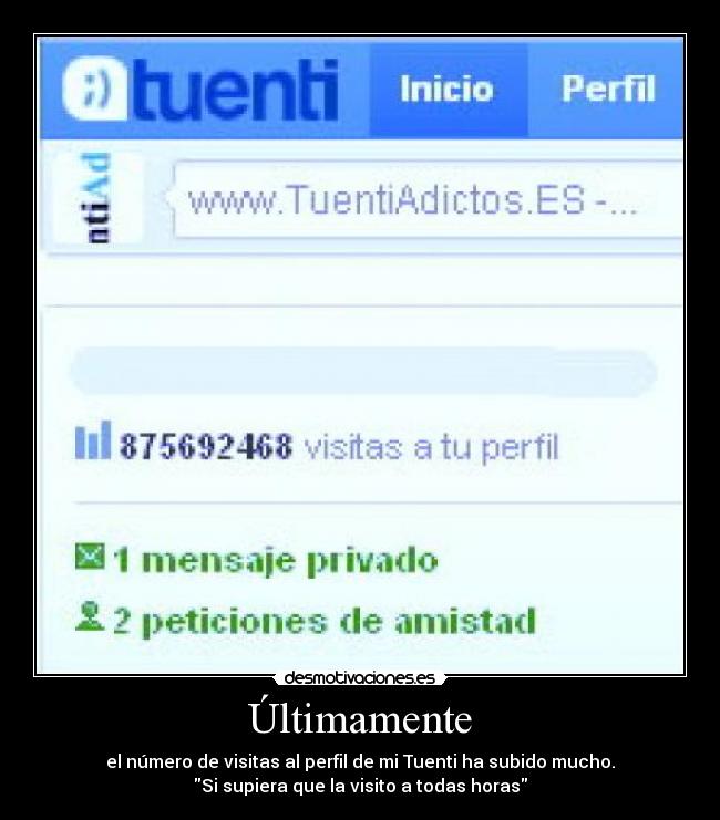 Últimamente - el número de visitas al perfil de mi Tuenti ha subido mucho.
Si supiera que la visito a todas horas