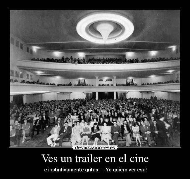 Ves un trailer en el cine - e instintivamente gritas : -¡ Yo quiero ver esa!