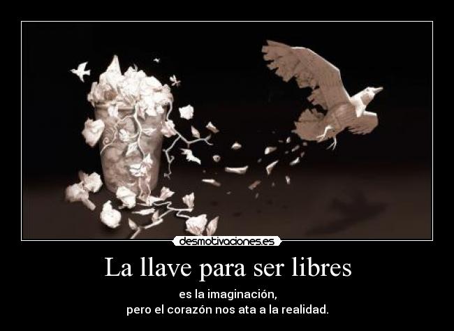 La llave para ser libres - es la imaginación,
pero el corazón nos ata a la realidad.