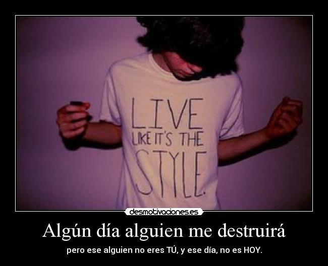 Algún día alguien me destruirá - pero ese alguien no eres TÚ, y ese día, no es HOY.