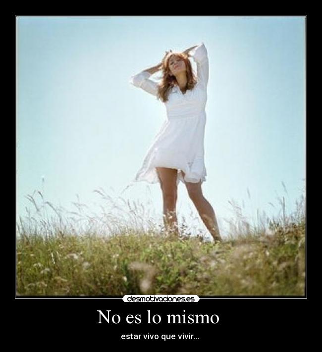 No es lo mismo  - estar vivo que vivir... 