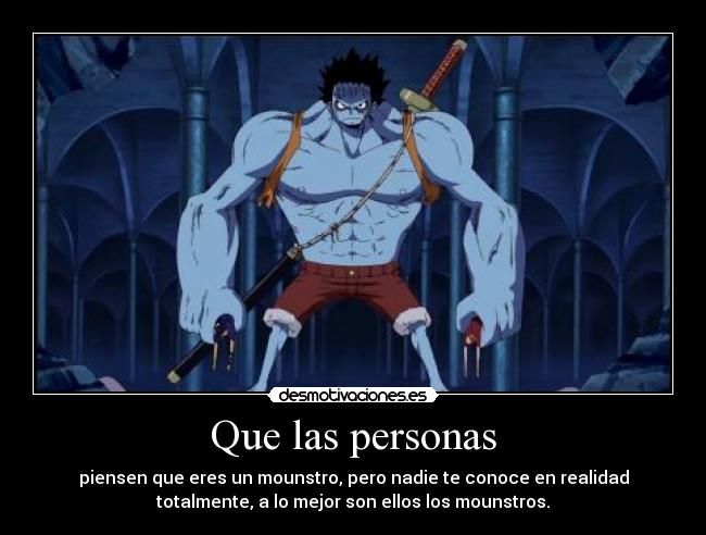 Que las personas - piensen que eres un mounstro, pero nadie te conoce en realidad
totalmente, a lo mejor son ellos los mounstros.