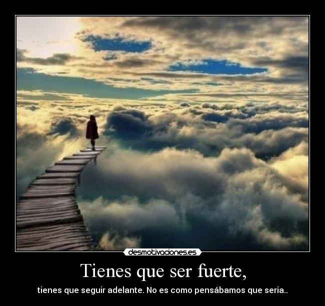 Tienes que ser fuerte, -