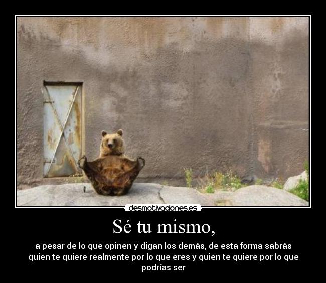 Sé tu mismo, - a pesar de lo que opinen y digan los demás, de esta forma sabrás
quien te quiere realmente por lo que eres y quien te quiere por lo que
podrías ser