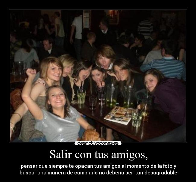 Salir con tus amigos, - pensar que siempre te opacan tus amigos al momento de la foto y
buscar una manera de cambiarlo no debería ser tan desagradable