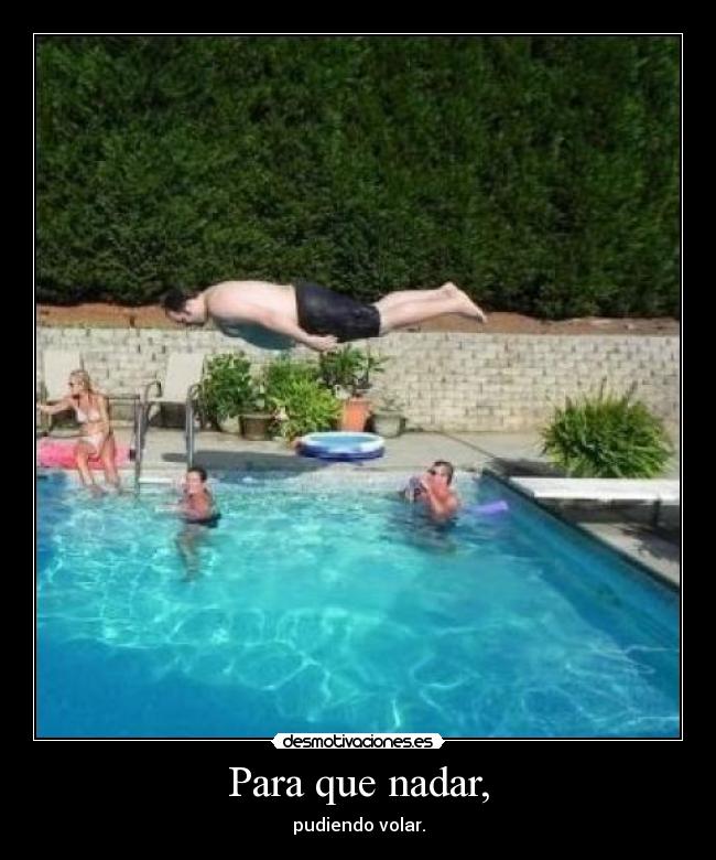 Para que nadar, - pudiendo volar.