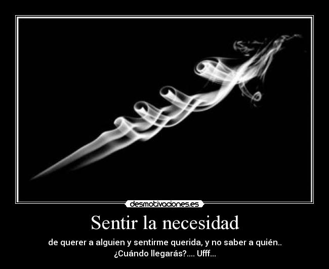 Sentir la necesidad - de querer a alguien y sentirme querida, y no saber a quién..
¿Cuándo llegarás?.... Ufff...