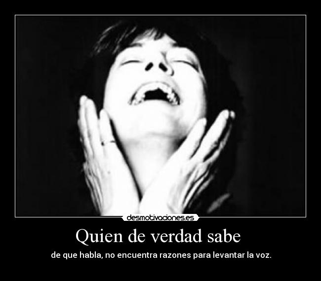 Quien de verdad sabe - de que habla, no encuentra razones para levantar la voz.
