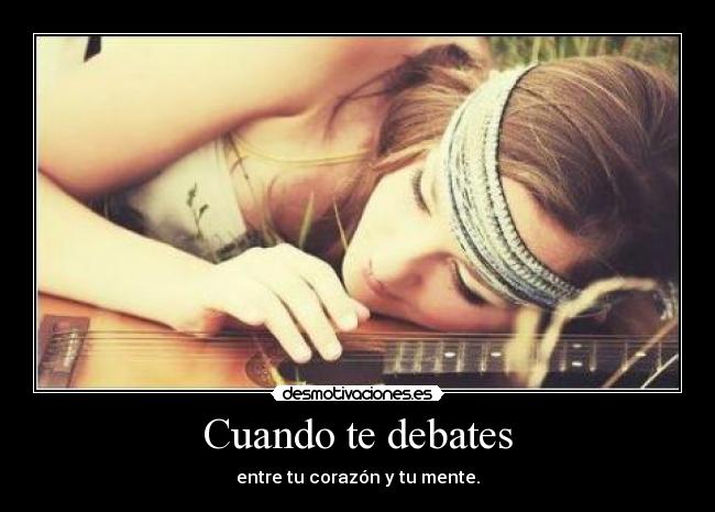 Cuando te debates - entre tu corazón y tu mente.