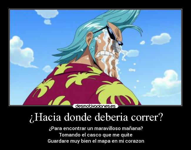 ¿Hacia donde deberia correr? - ¿Para encontrar un maravilloso mañana?
Tomando el casco que me quite
Guardare muy bien el mapa en mi corazon