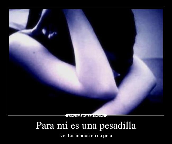 Para mi es una pesadilla - ver tus manos en su pelo