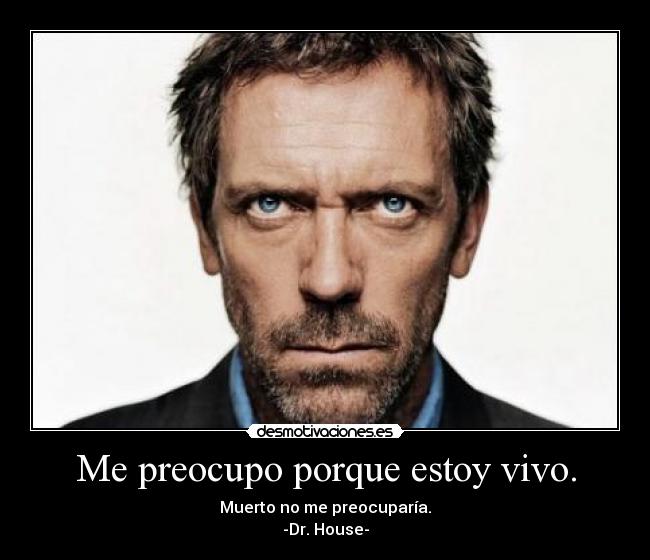 Me preocupo porque estoy vivo. - Muerto no me preocuparía.
-Dr. House-